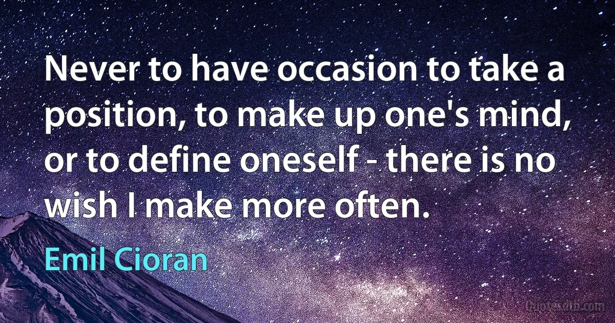 Never to have occasion to take a position, to make up one's mind, or to define oneself - there is no wish I make more often. (Emil Cioran)