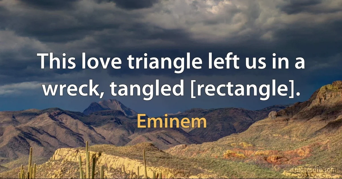 This love triangle left us in a wreck, tangled [rectangle]. (Eminem)