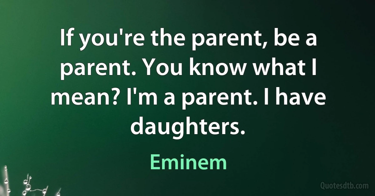 If you're the parent, be a parent. You know what I mean? I'm a parent. I have daughters. (Eminem)