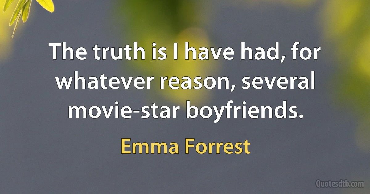 The truth is I have had, for whatever reason, several movie-star boyfriends. (Emma Forrest)