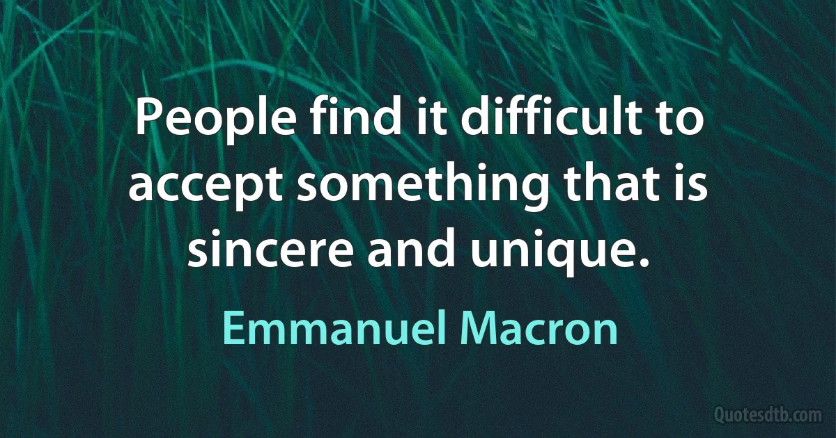 People find it difficult to accept something that is sincere and unique. (Emmanuel Macron)