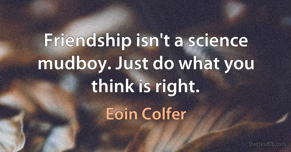 Friendship isn't a science mudboy. Just do what you think is right. (Eoin Colfer)