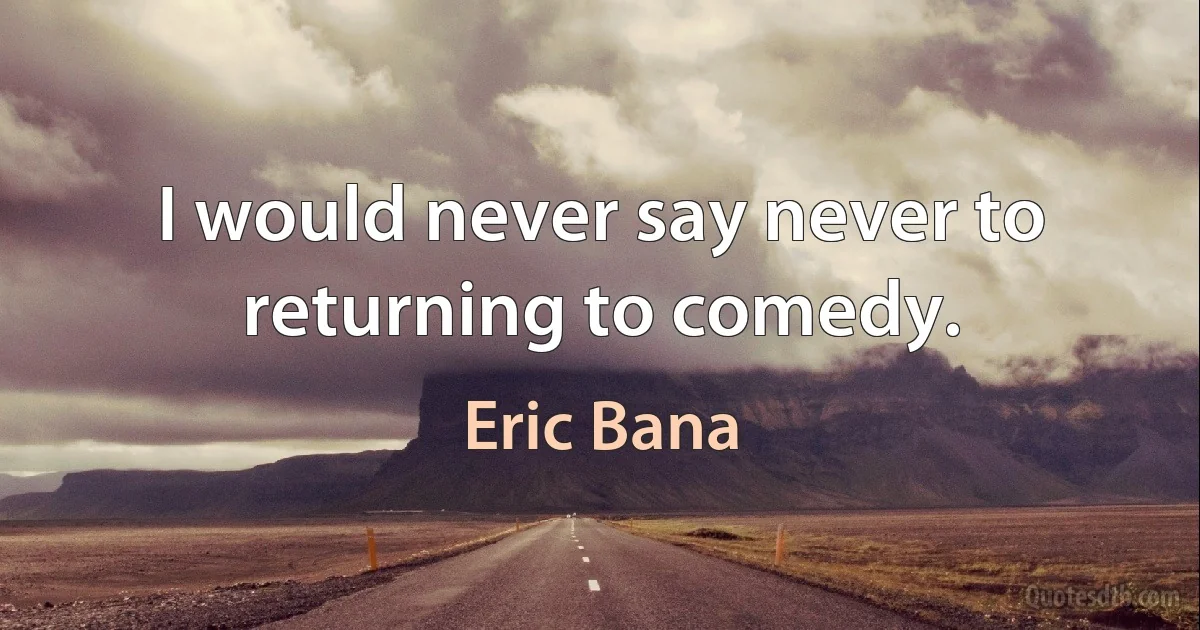 I would never say never to returning to comedy. (Eric Bana)