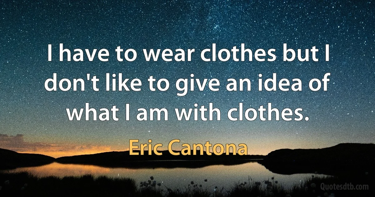 I have to wear clothes but I don't like to give an idea of what I am with clothes. (Eric Cantona)