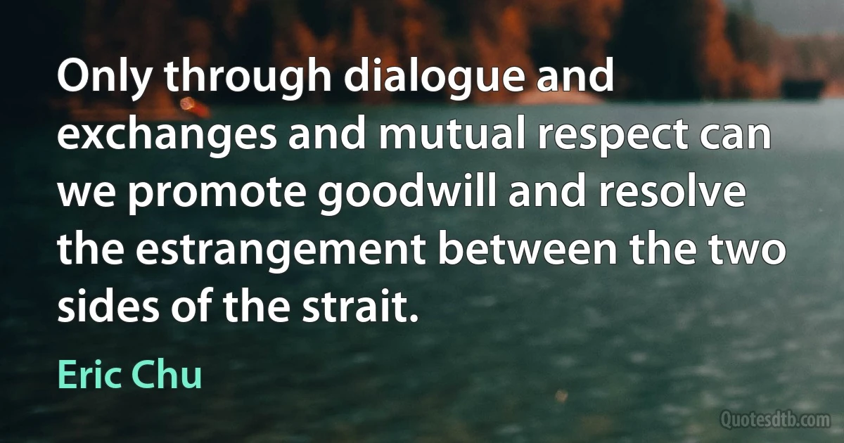 Only through dialogue and exchanges and mutual respect can we promote goodwill and resolve the estrangement between the two sides of the strait. (Eric Chu)