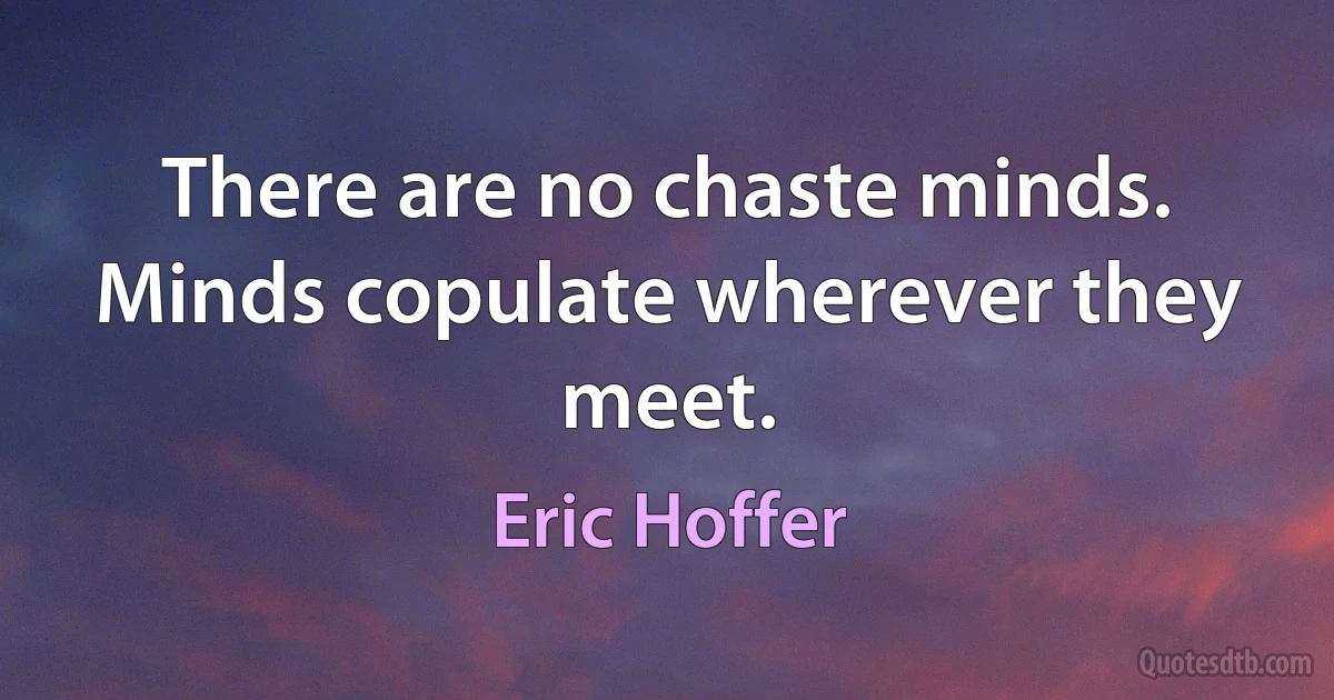 There are no chaste minds. Minds copulate wherever they meet. (Eric Hoffer)