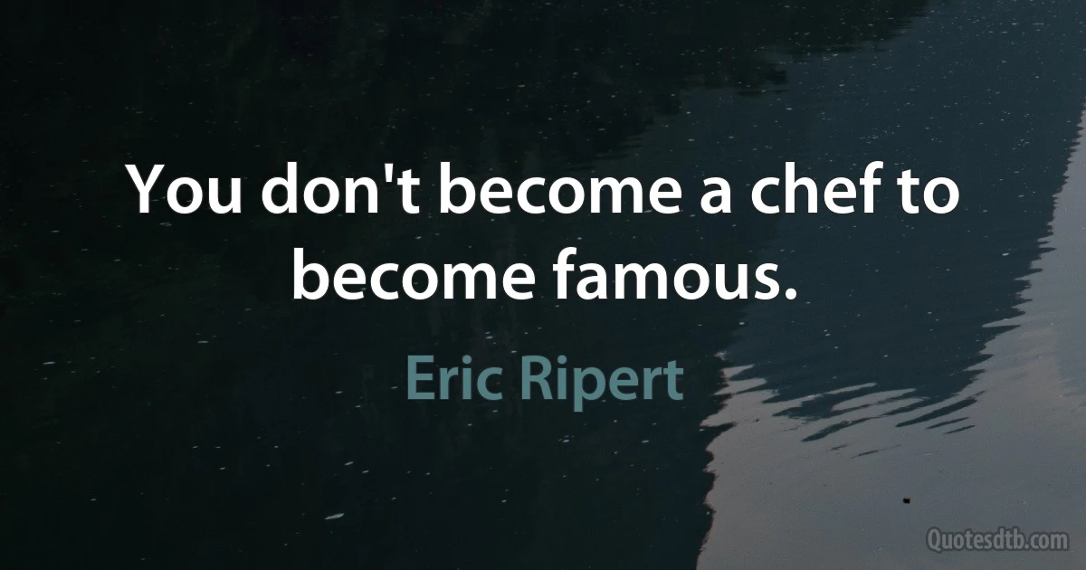 You don't become a chef to become famous. (Eric Ripert)