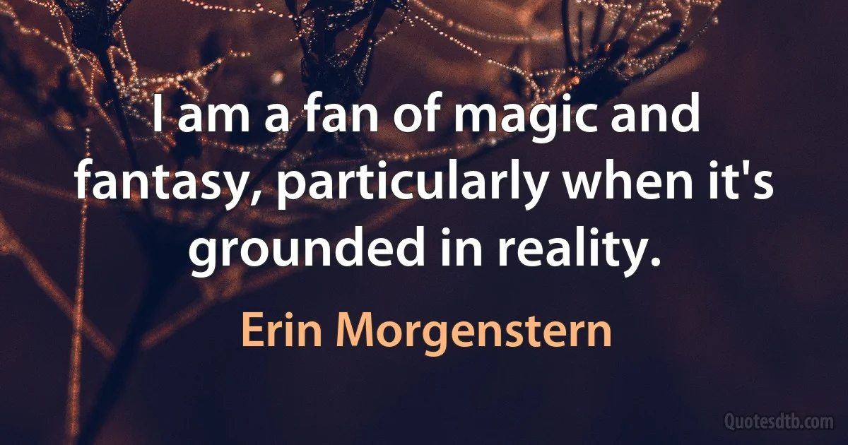 I am a fan of magic and fantasy, particularly when it's grounded in reality. (Erin Morgenstern)