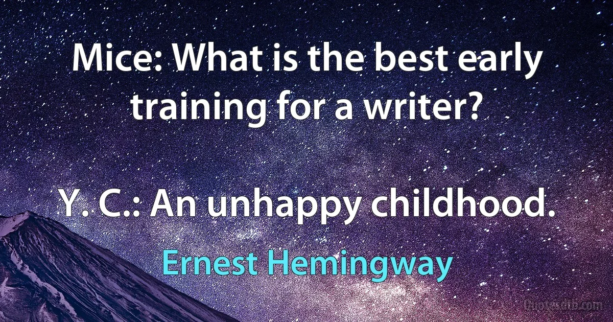 Mice: What is the best early training for a writer?

Y. C.: An unhappy childhood. (Ernest Hemingway)