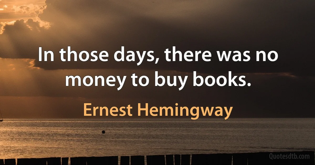 In those days, there was no money to buy books. (Ernest Hemingway)