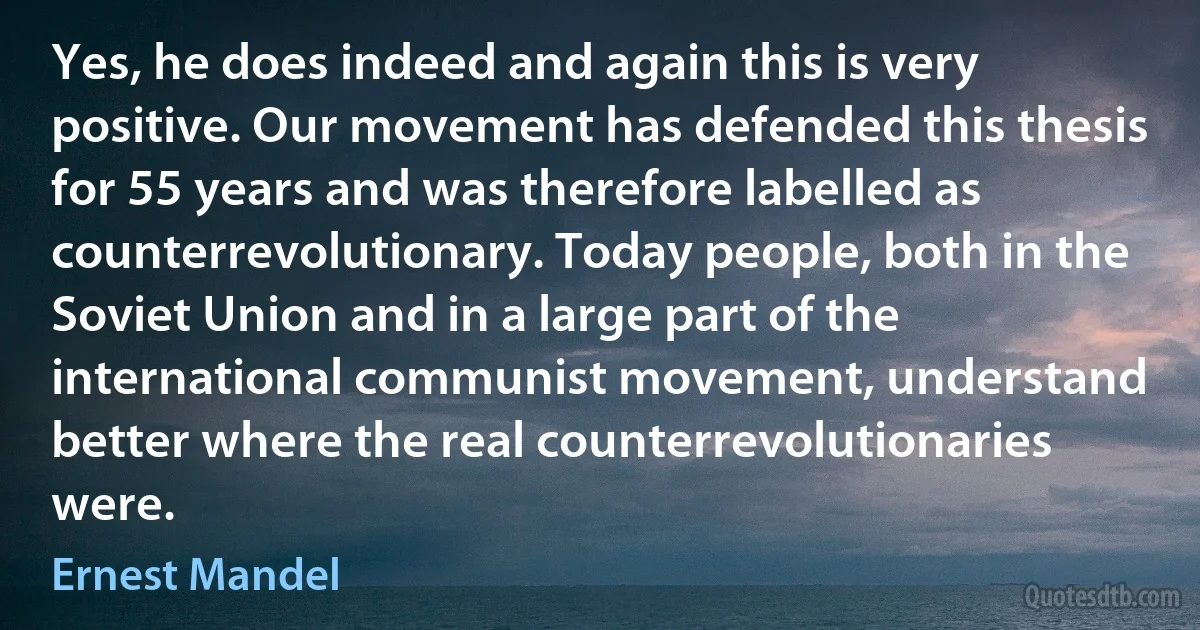 Yes, he does indeed and again this is very positive. Our movement has defended this thesis for 55 years and was therefore labelled as counterrevolutionary. Today people, both in the Soviet Union and in a large part of the international communist movement, understand better where the real counterrevolutionaries were. (Ernest Mandel)