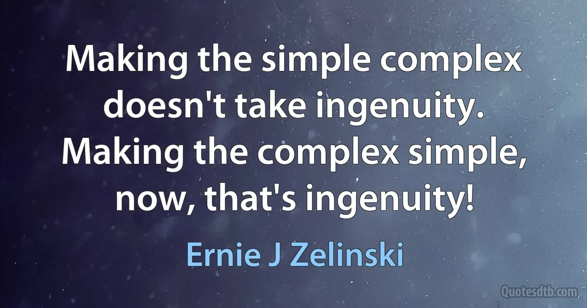 Making the simple complex doesn't take ingenuity. Making the complex simple, now, that's ingenuity! (Ernie J Zelinski)