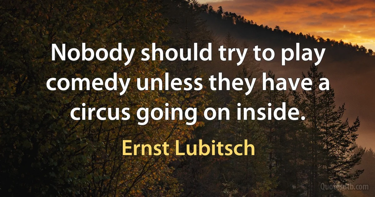 Nobody should try to play comedy unless they have a circus going on inside. (Ernst Lubitsch)