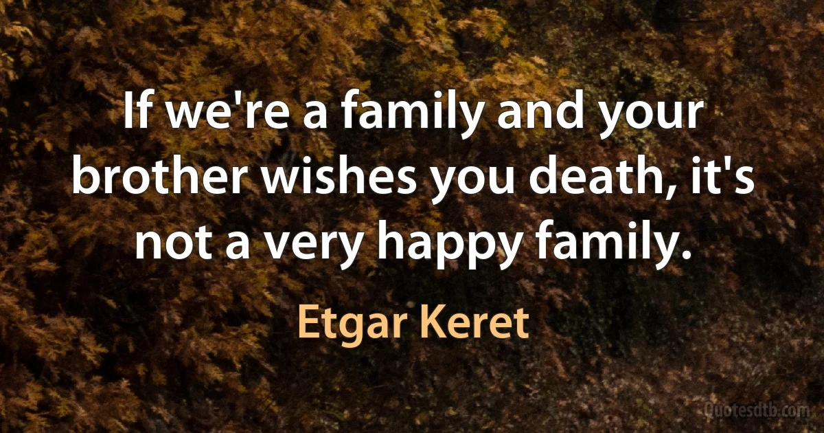 If we're a family and your brother wishes you death, it's not a very happy family. (Etgar Keret)