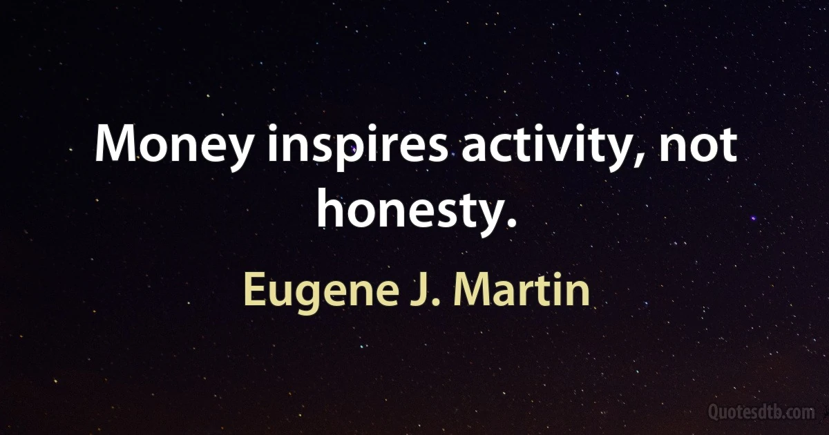 Money inspires activity, not honesty. (Eugene J. Martin)