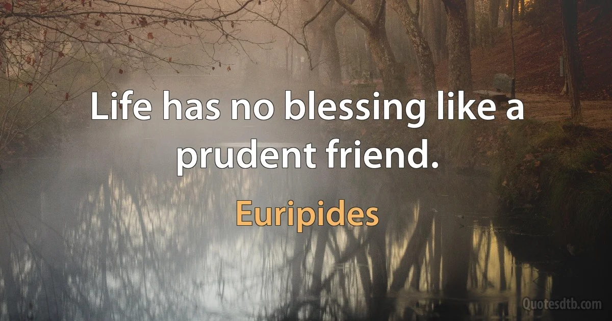 Life has no blessing like a prudent friend. (Euripides)