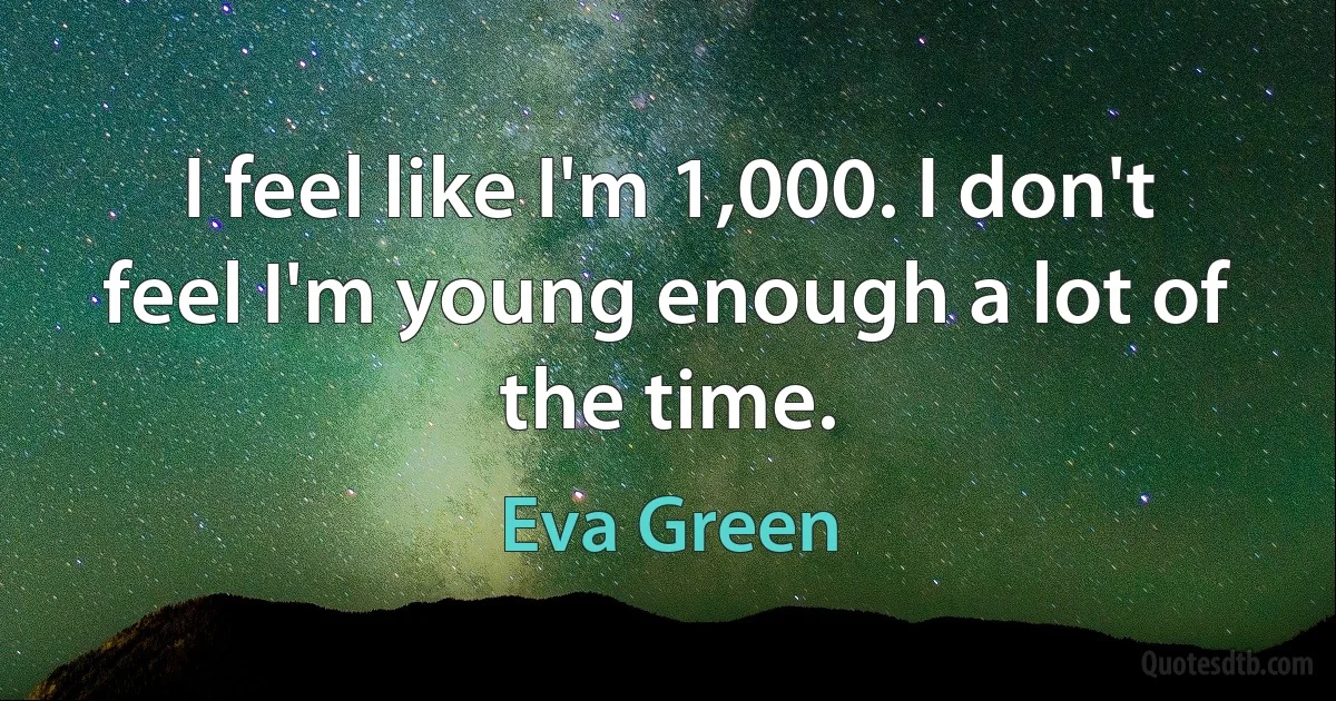 I feel like I'm 1,000. I don't feel I'm young enough a lot of the time. (Eva Green)