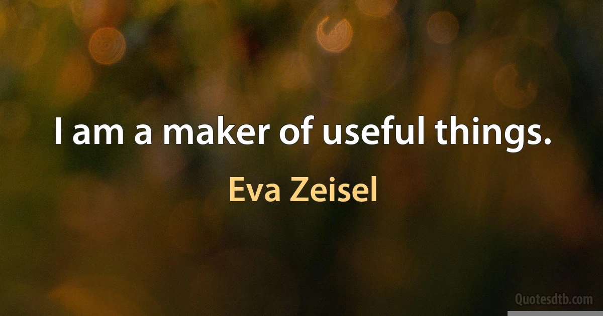 I am a maker of useful things. (Eva Zeisel)