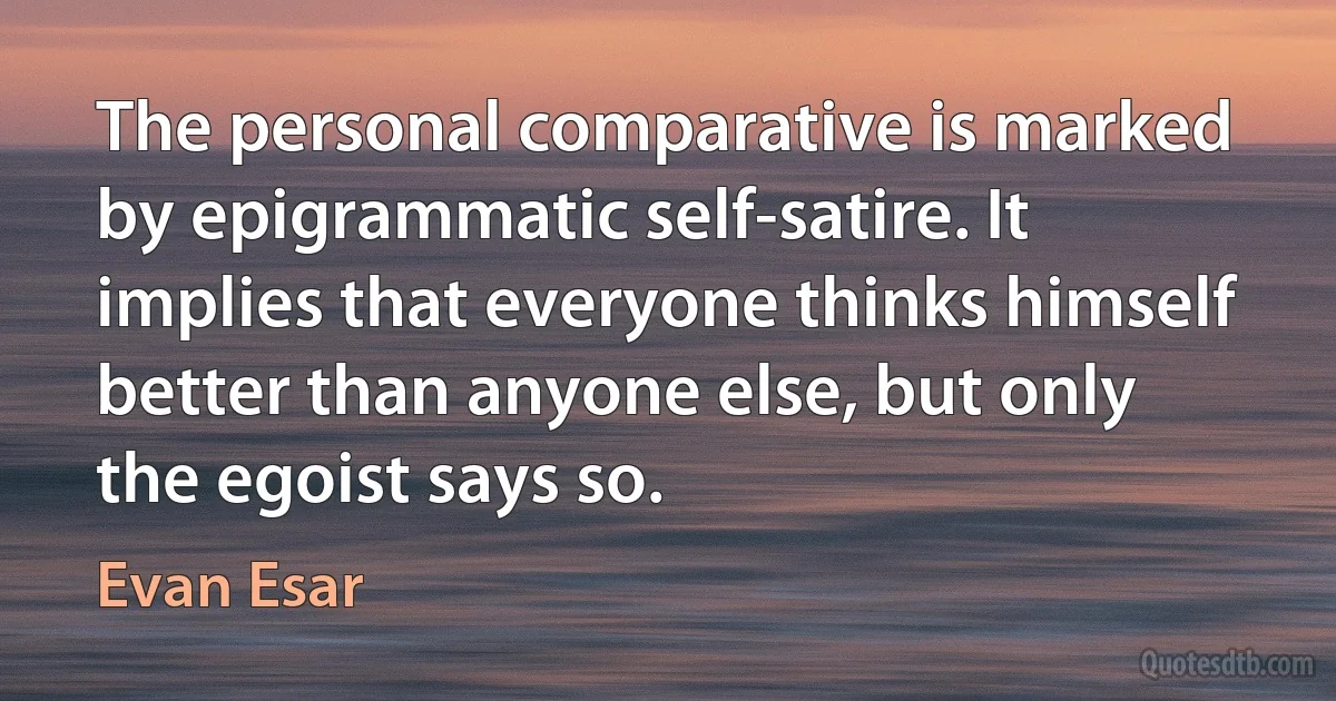 The personal comparative is marked by epigrammatic self-satire. It implies that everyone thinks himself better than anyone else, but only the egoist says so. (Evan Esar)