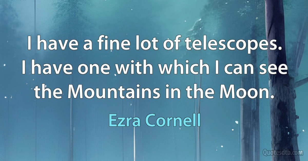 I have a fine lot of telescopes. I have one with which I can see the Mountains in the Moon. (Ezra Cornell)