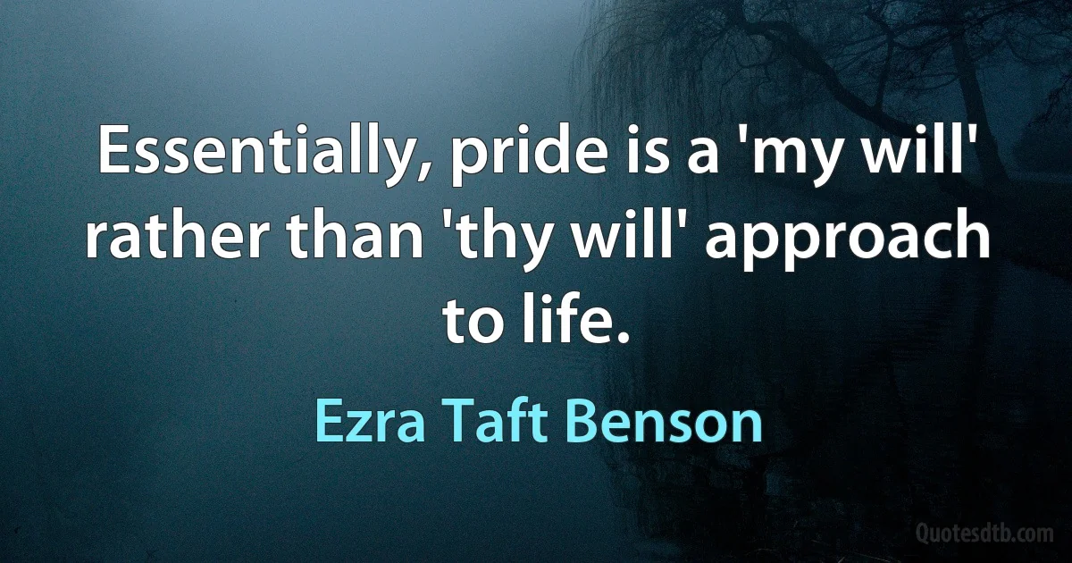 Essentially, pride is a 'my will' rather than 'thy will' approach to life. (Ezra Taft Benson)