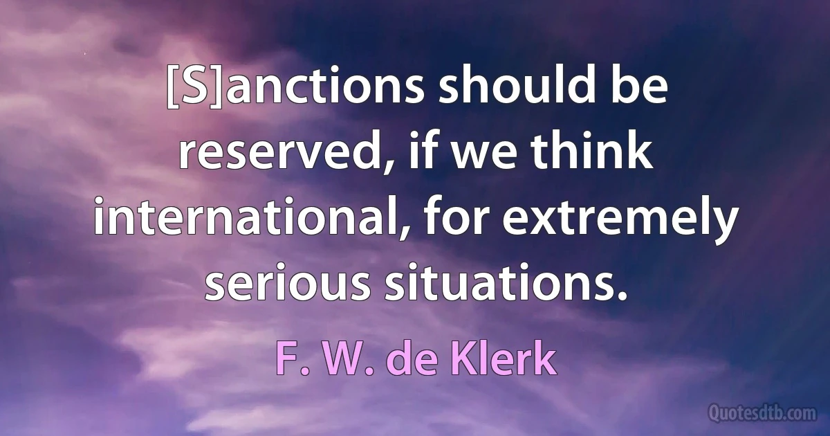 [S]anctions should be reserved, if we think international, for extremely serious situations. (F. W. de Klerk)