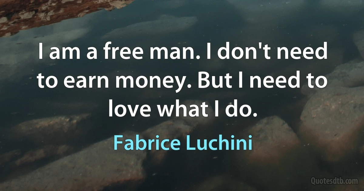 I am a free man. I don't need to earn money. But I need to love what I do. (Fabrice Luchini)