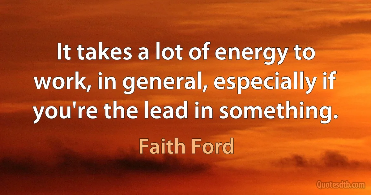 It takes a lot of energy to work, in general, especially if you're the lead in something. (Faith Ford)