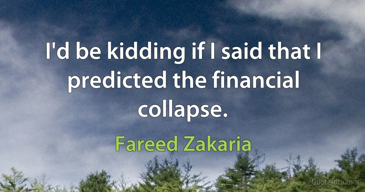 I'd be kidding if I said that I predicted the financial collapse. (Fareed Zakaria)