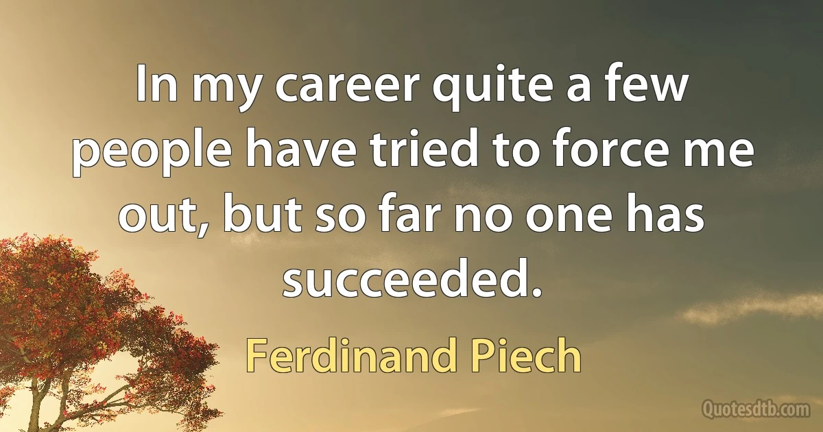 In my career quite a few people have tried to force me out, but so far no one has succeeded. (Ferdinand Piech)