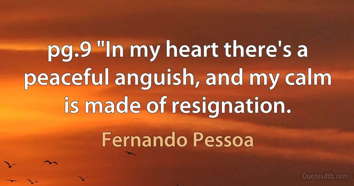 pg.9 "In my heart there's a peaceful anguish, and my calm is made of resignation. (Fernando Pessoa)