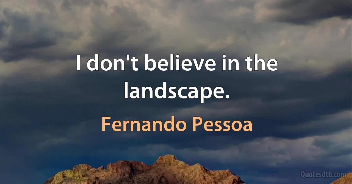 I don't believe in the landscape. (Fernando Pessoa)