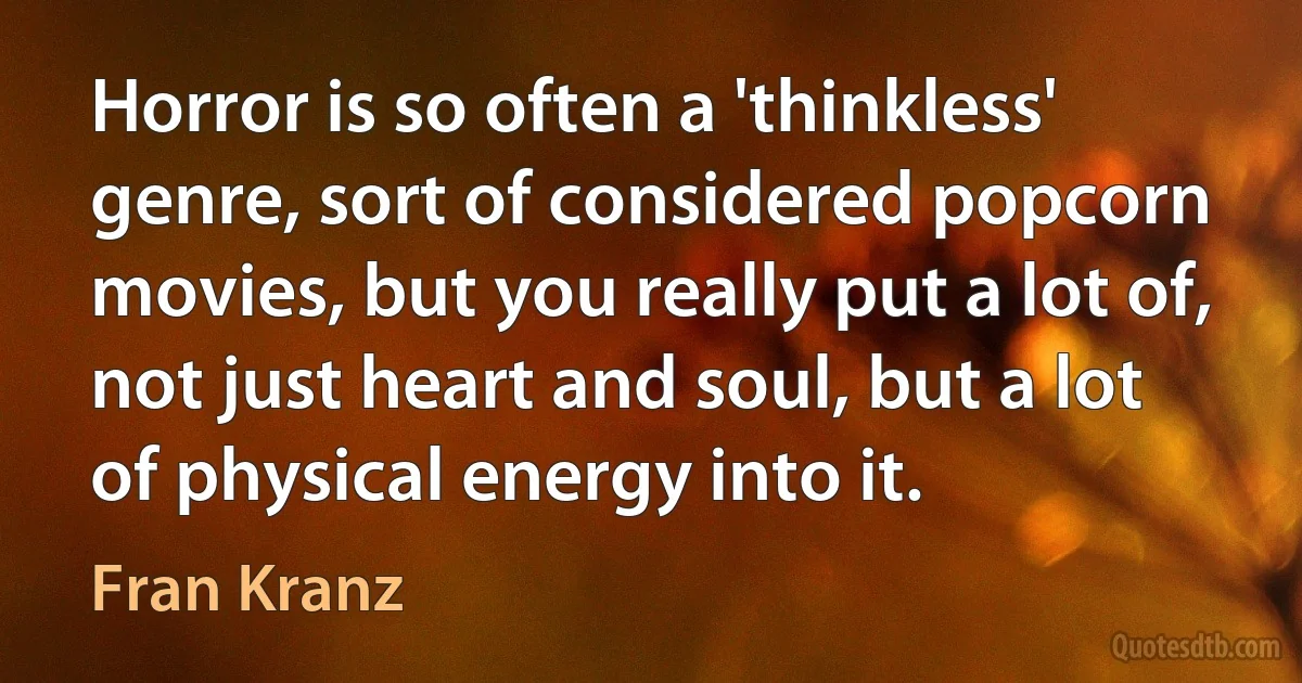Horror is so often a 'thinkless' genre, sort of considered popcorn movies, but you really put a lot of, not just heart and soul, but a lot of physical energy into it. (Fran Kranz)