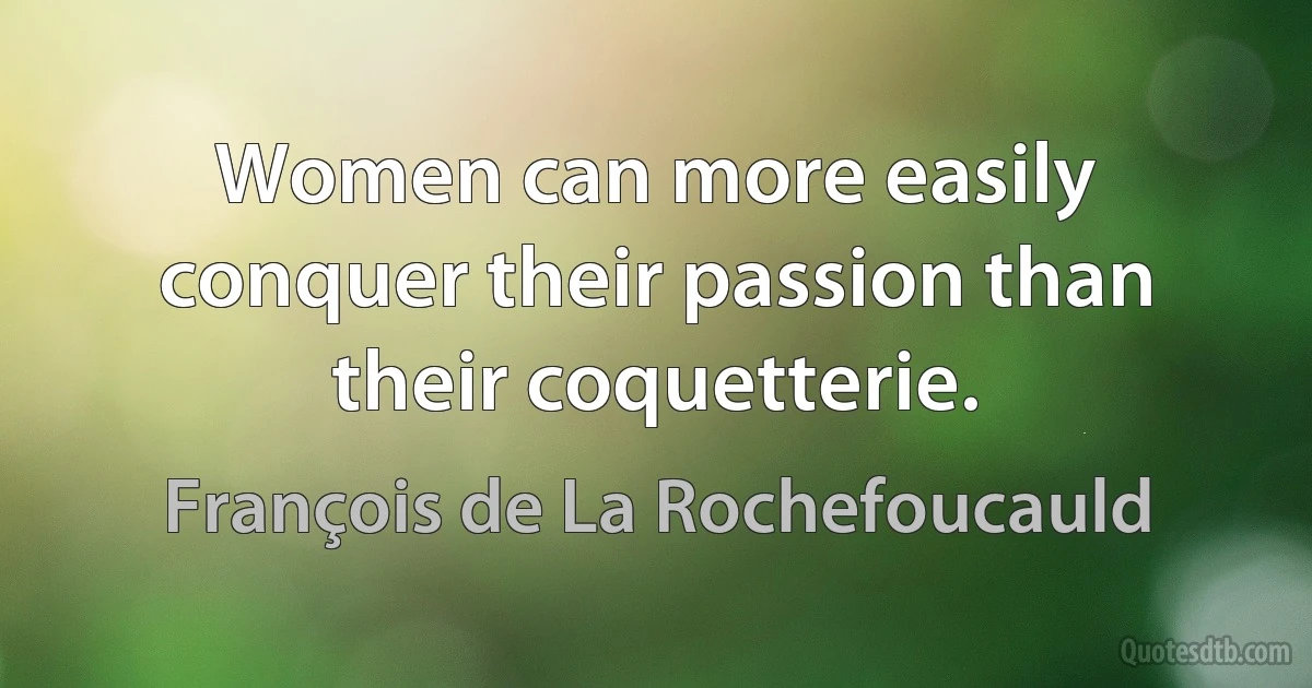 Women can more easily conquer their passion than their coquetterie. (François de La Rochefoucauld)