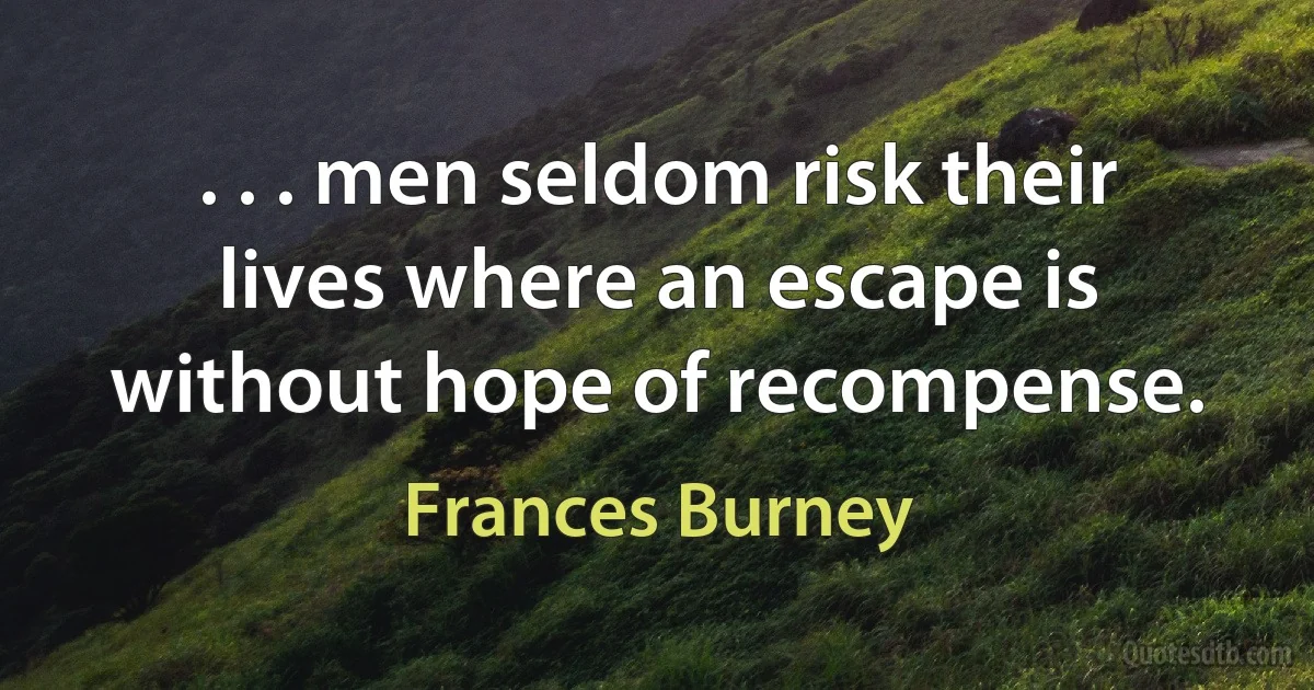 . . . men seldom risk their lives where an escape is without hope of recompense. (Frances Burney)