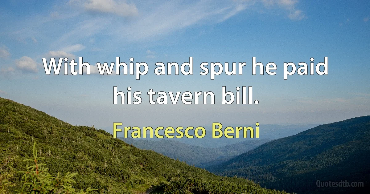 With whip and spur he paid his tavern bill. (Francesco Berni)