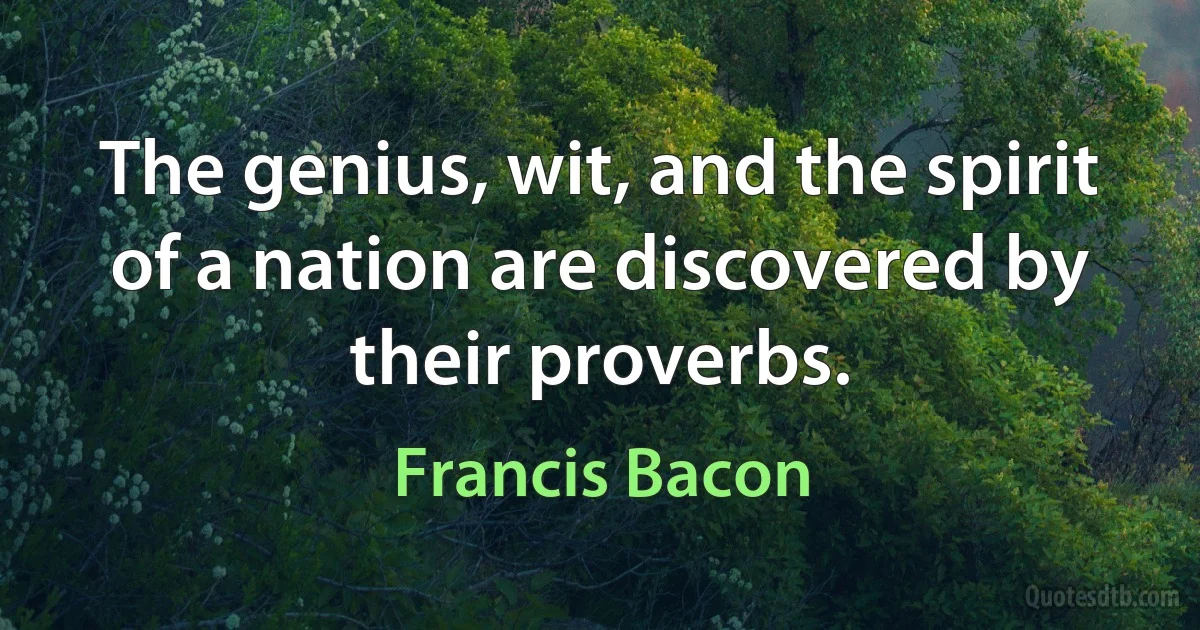 The genius, wit, and the spirit of a nation are discovered by their proverbs. (Francis Bacon)