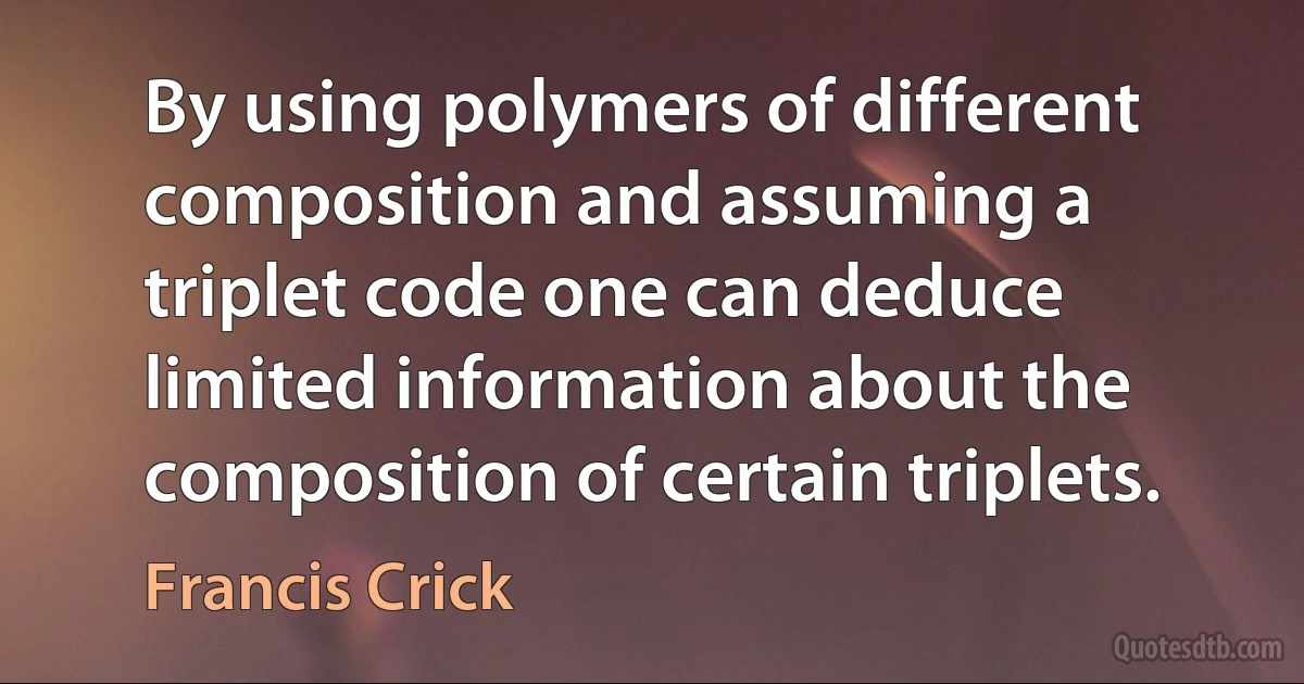 By using polymers of different composition and assuming a triplet code one can deduce limited information about the composition of certain triplets. (Francis Crick)