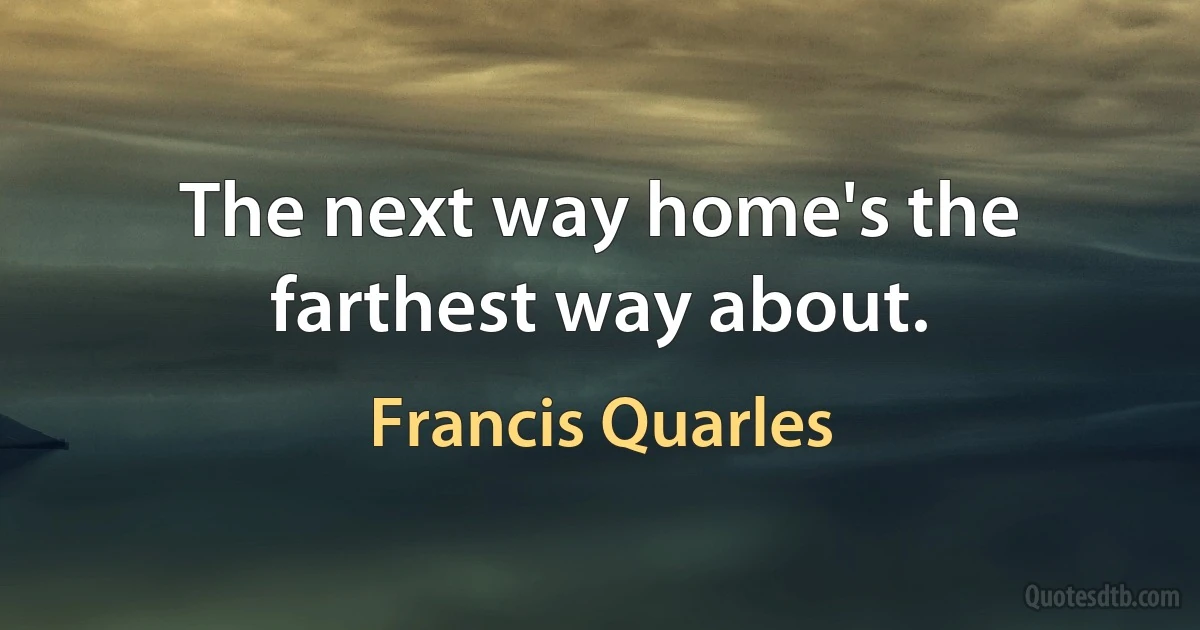 The next way home's the farthest way about. (Francis Quarles)