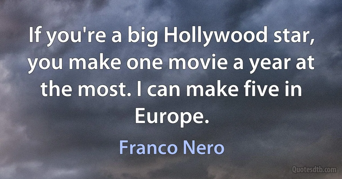 If you're a big Hollywood star, you make one movie a year at the most. I can make five in Europe. (Franco Nero)