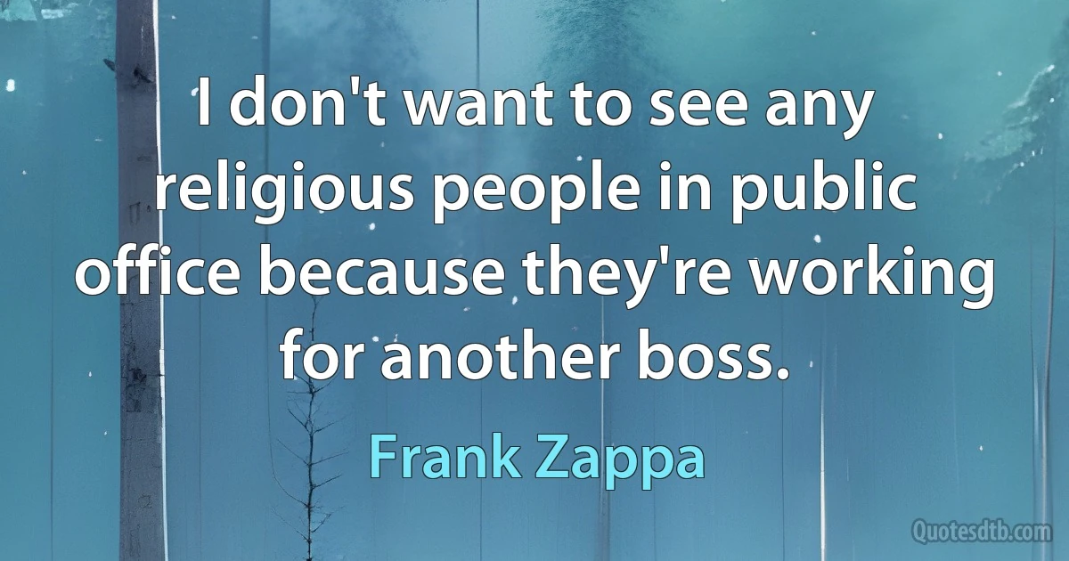 I don't want to see any religious people in public office because they're working for another boss. (Frank Zappa)