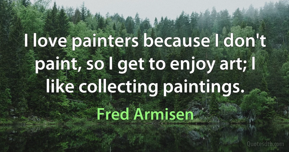 I love painters because I don't paint, so I get to enjoy art; I like collecting paintings. (Fred Armisen)