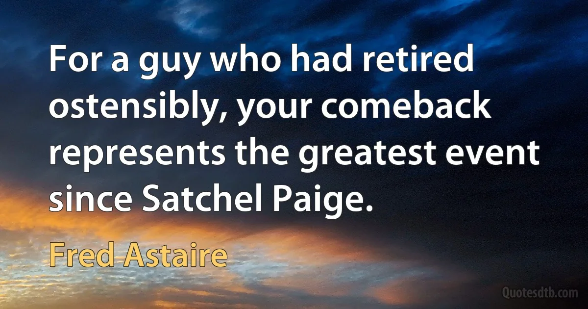 For a guy who had retired ostensibly, your comeback represents the greatest event since Satchel Paige. (Fred Astaire)