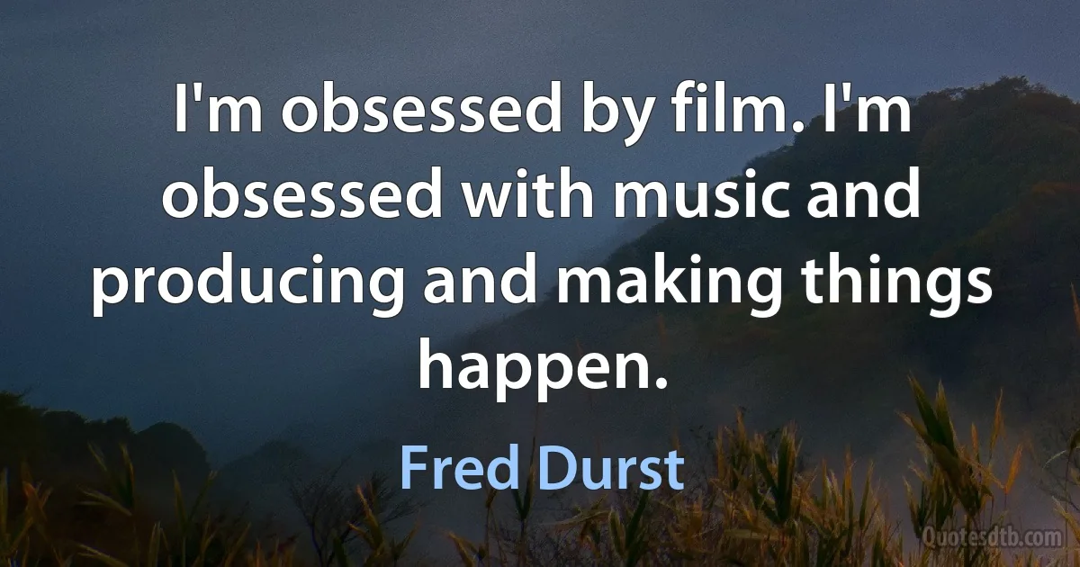 I'm obsessed by film. I'm obsessed with music and producing and making things happen. (Fred Durst)