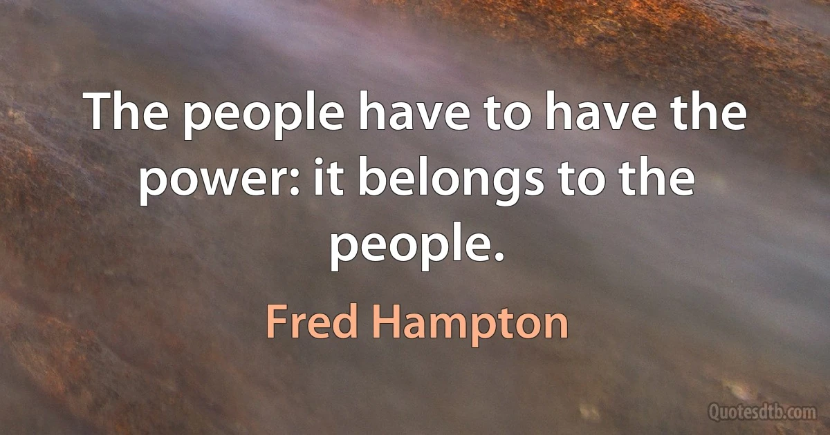 The people have to have the power: it belongs to the people. (Fred Hampton)