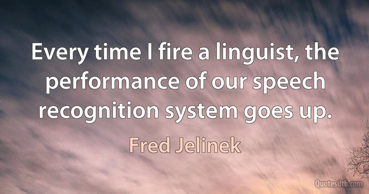 Every time I fire a linguist, the performance of our speech recognition system goes up. (Fred Jelinek)