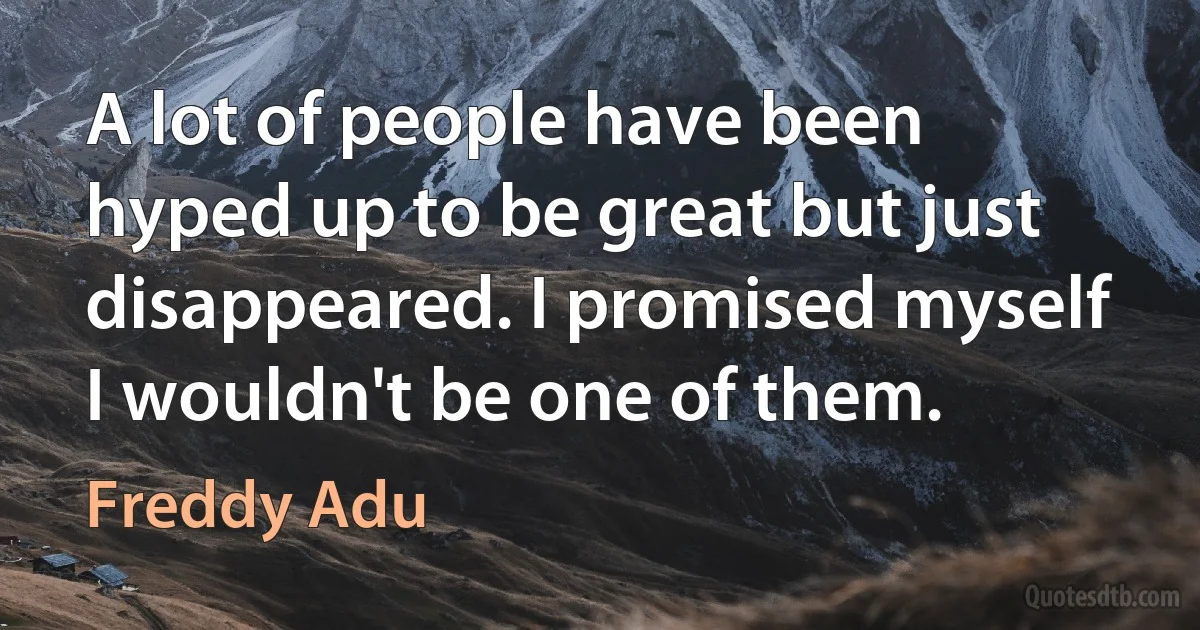 A lot of people have been hyped up to be great but just disappeared. I promised myself I wouldn't be one of them. (Freddy Adu)