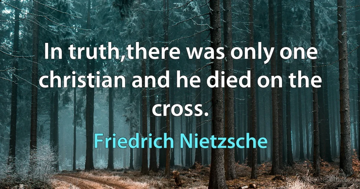 In truth,there was only one christian and he died on the cross. (Friedrich Nietzsche)