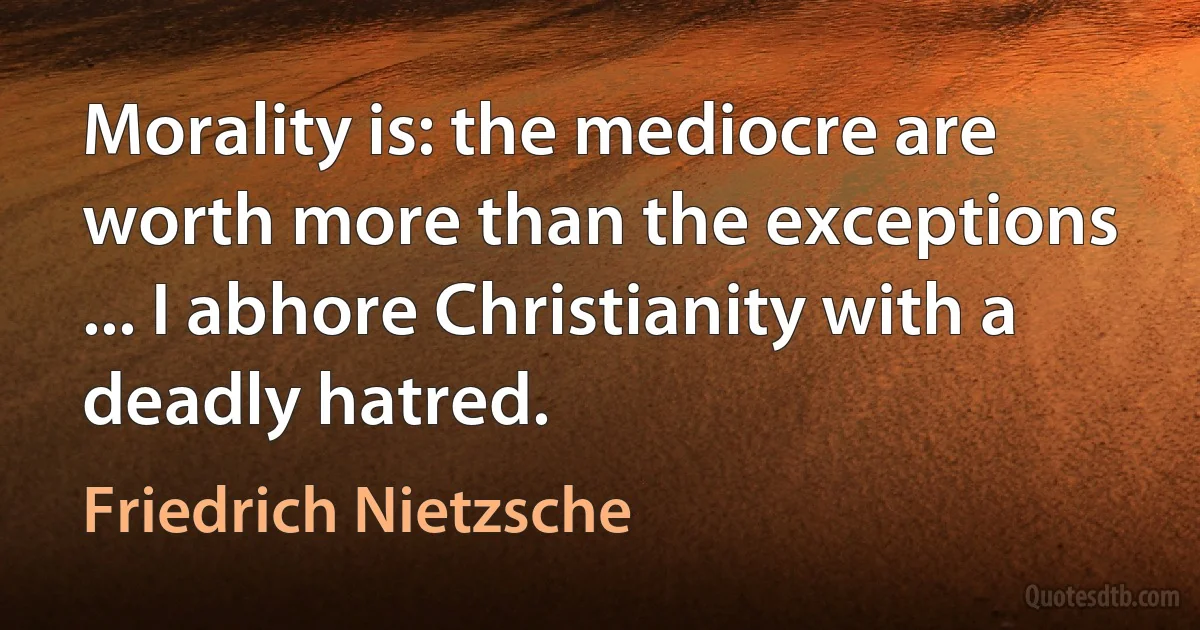 Morality is: the mediocre are worth more than the exceptions ... I abhore Christianity with a deadly hatred. (Friedrich Nietzsche)