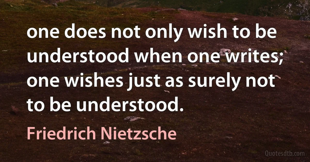 one does not only wish to be understood when one writes; one wishes just as surely not to be understood. (Friedrich Nietzsche)